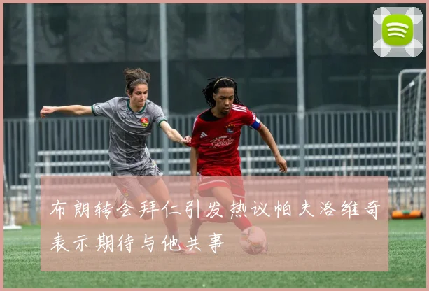 布朗转会拜仁引发热议帕夫洛维奇表示期待与他共事
