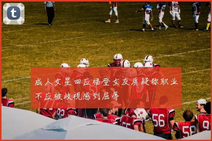 成人女星回应福登女友质疑称职业不应被歧视感到屈辱