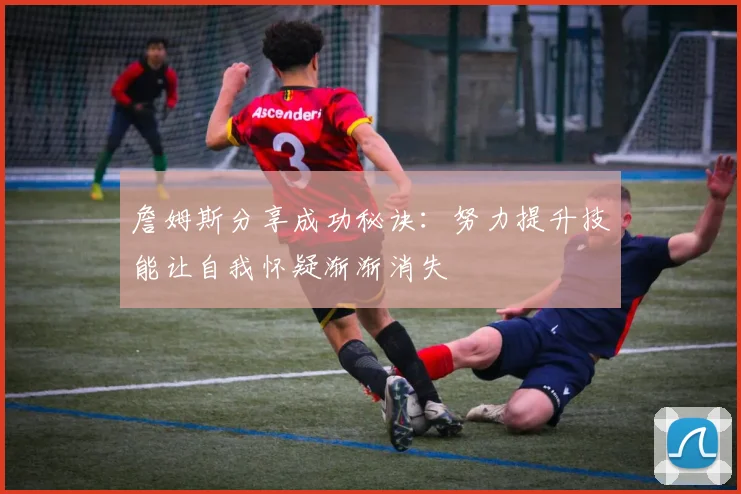 詹姆斯分享成功秘诀：努力提升技能让自我怀疑渐渐消失