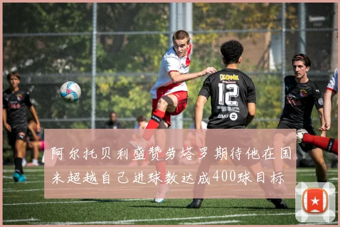 阿尔托贝利盛赞劳塔罗期待他在国米超越自己进球数达成400球目标
