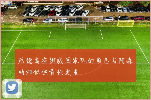 厄德高在挪威国家队的角色与阿森纳相似但责任更重