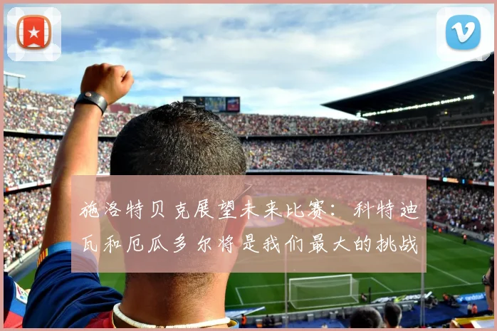 施洛特贝克展望未来比赛：科特迪瓦和厄瓜多尔将是我们最大的挑战