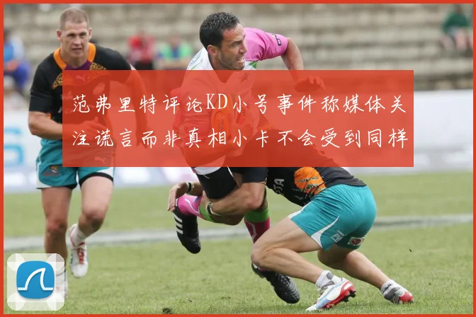范弗里特评论KD小号事件称媒体关注谎言而非真相小卡不会受到同样打扰