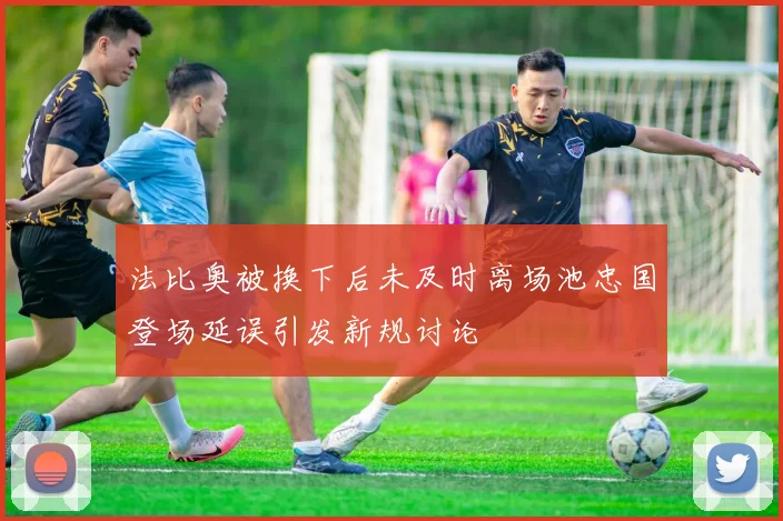 法比奥被换下后未及时离场池忠国登场延误引发新规讨论