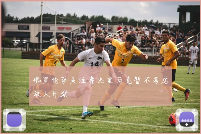佛罗伦萨关注鲁杰里马竞暂不考虑放人计划