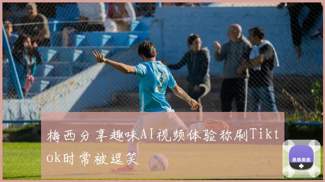 梅西分享趣味AI视频体验称刷Tiktok时常被逗笑