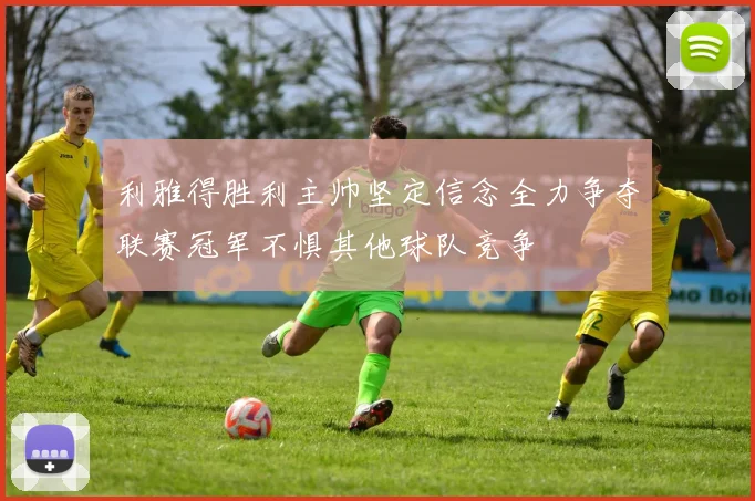 利雅得胜利主帅坚定信念全力争夺联赛冠军不惧其他球队竞争