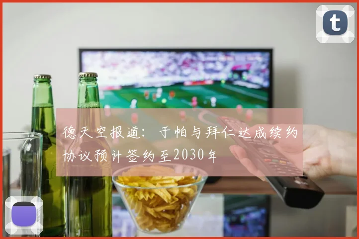 德天空报道：于帕与拜仁达成续约协议预计签约至2030年