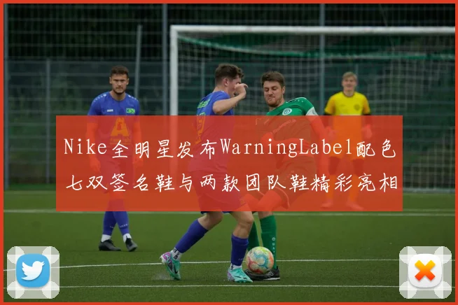 Nike全明星发布WarningLabel配色七双签名鞋与两款团队鞋精彩亮相