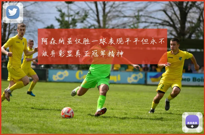 阿森纳虽仅胜一球表现平平但永不放弃彰显真正冠军精神