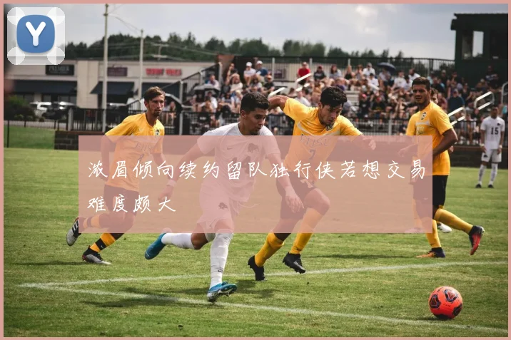 浓眉倾向续约留队独行侠若想交易难度颇大