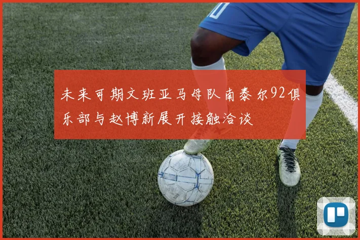 未来可期文班亚马母队南泰尔92俱乐部与赵博新展开接触洽谈