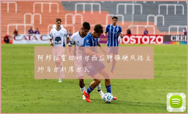 阿邦拉霍称切尔西应聘强硬风格主帅马尔科席尔瓦