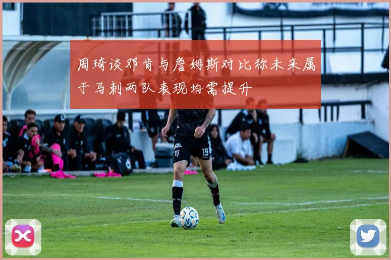 周琦谈邓肯与詹姆斯对比称未来属于马刺两队表现均需提升