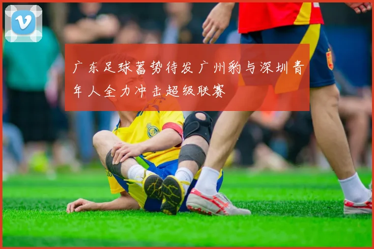 广东足球蓄势待发广州豹与深圳青年人全力冲击超级联赛