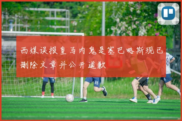西媒误报皇马内鬼是塞巴略斯现已删除文章并公开道歉