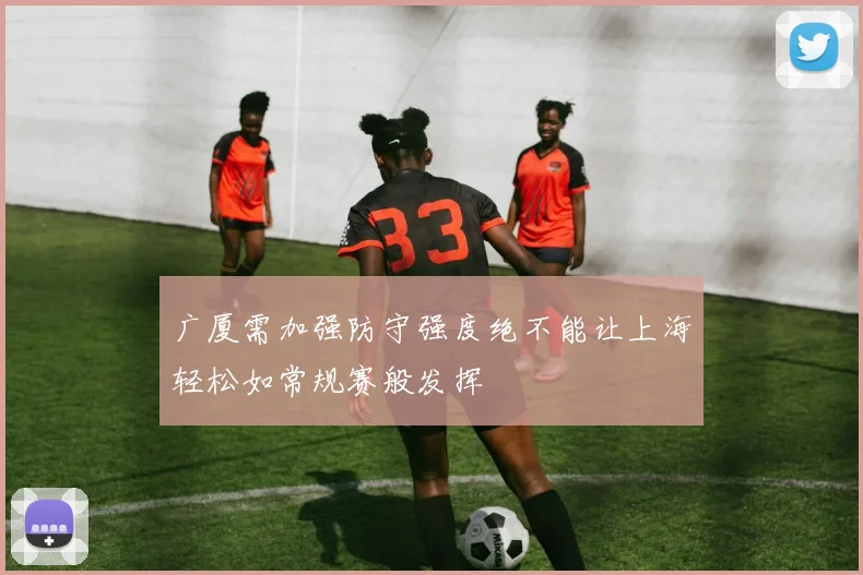广厦需加强防守强度绝不能让上海轻松如常规赛般发挥