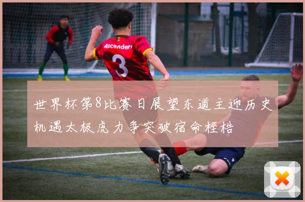 世界杯第8比赛日展望东道主迎历史机遇太极虎力争突破宿命桎梏