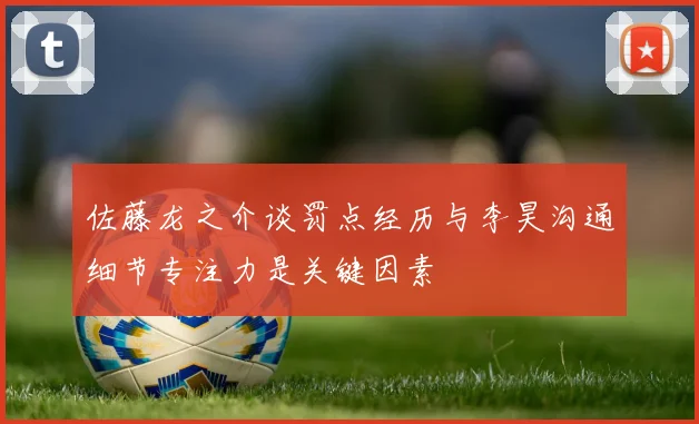 佐藤龙之介谈罚点经历与李昊沟通细节专注力是关键因素