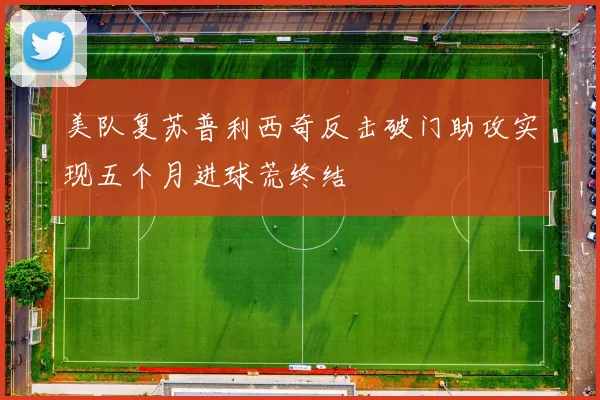 美队复苏普利西奇反击破门助攻实现五个月进球荒终结
