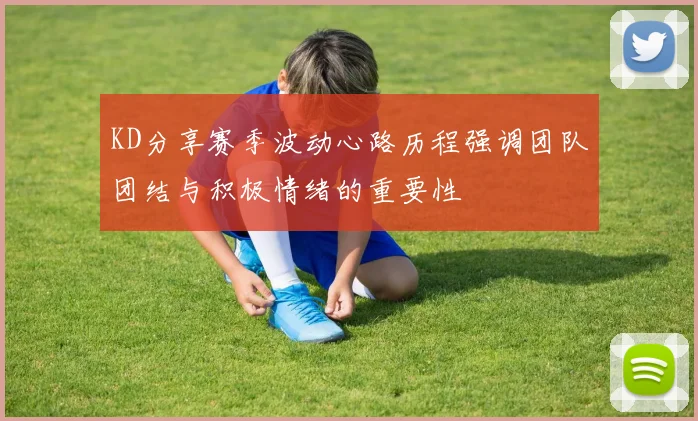 KD分享赛季波动心路历程强调团队团结与积极情绪的重要性