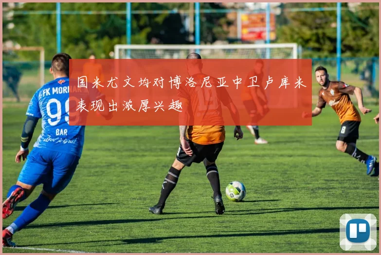国米尤文均对博洛尼亚中卫卢库米表现出浓厚兴趣