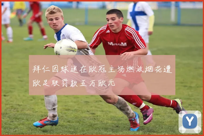 拜仁因球迷在欧冠主场燃放烟花遭欧足联罚款五万欧元