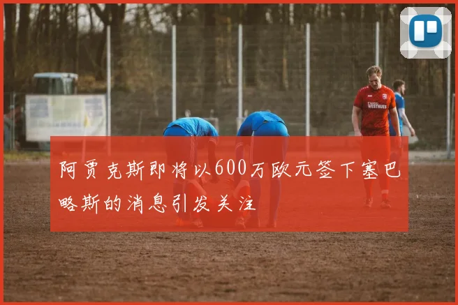 阿贾克斯即将以600万欧元签下塞巴略斯的消息引发关注