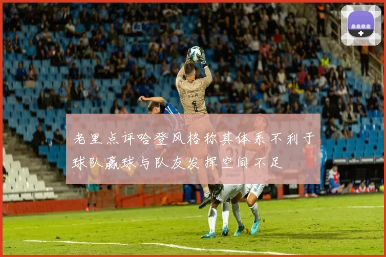 老里点评哈登风格称其体系不利于球队赢球与队友发挥空间不足